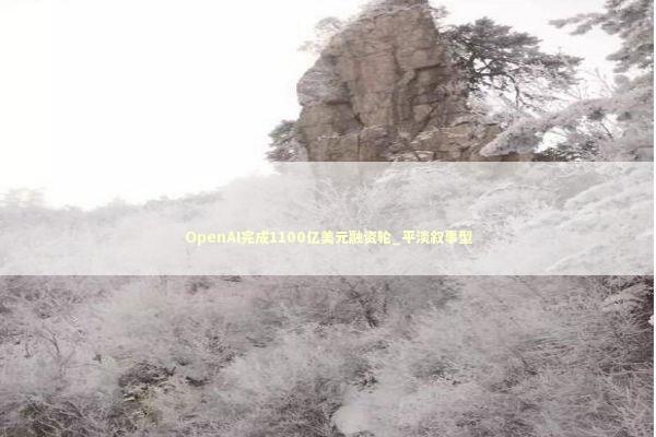 OpenAI完成1100亿美元融资轮_平淡叙事型