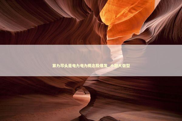 算力尽头是电力电力概念股爆发_小题大做型 算力尽头是电力电力概念股爆发_小题大做型 新闻