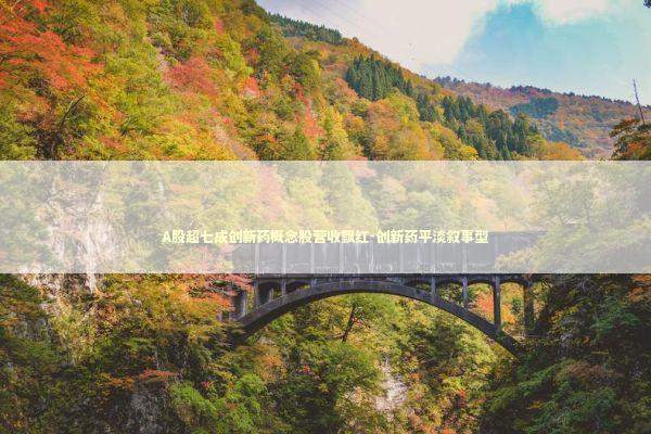 A股超七成创新药概念股营收飘红-创新药平淡叙事型 新闻