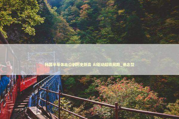 韩国半导体出口创历史新高 AI驱动超级周期_悬念型 新闻