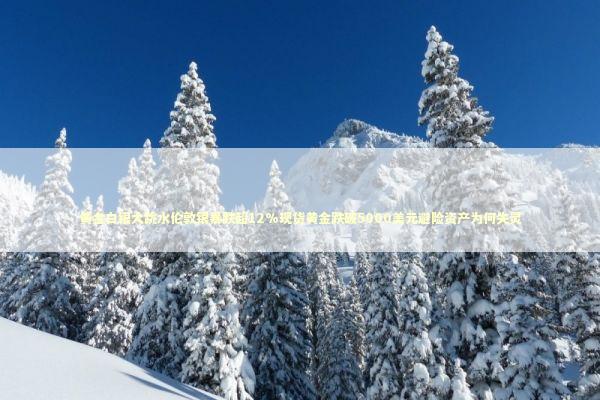 黄金白银大跳水伦敦银暴跌超12%现货黄金跌破5000美元避险资产为何失灵 黄金白银大跳水伦敦银暴跌超12%现货黄金跌破5000美元避险资产为何失灵 新闻