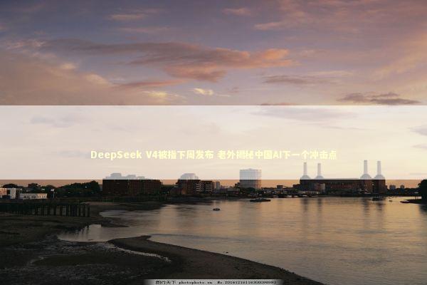 DeepSeek V4被指下周发布 老外揭秘中国AI下一个冲击点 DeepSeek V4被指下周发布 老外揭秘中国AI下一个冲击点 新闻