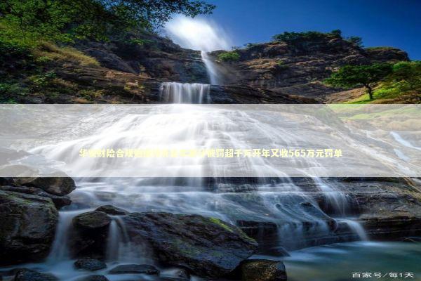 华安财险合规短板待补去年累计被罚超千万开年又收565万元罚单 新闻