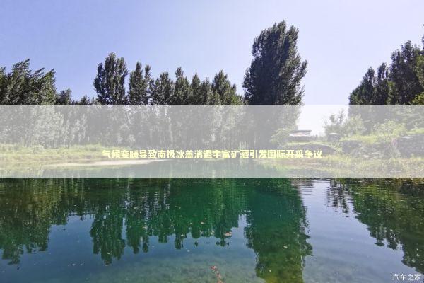 气候变暖导致南极冰盖消退丰富矿藏引发国际开采争议 新闻