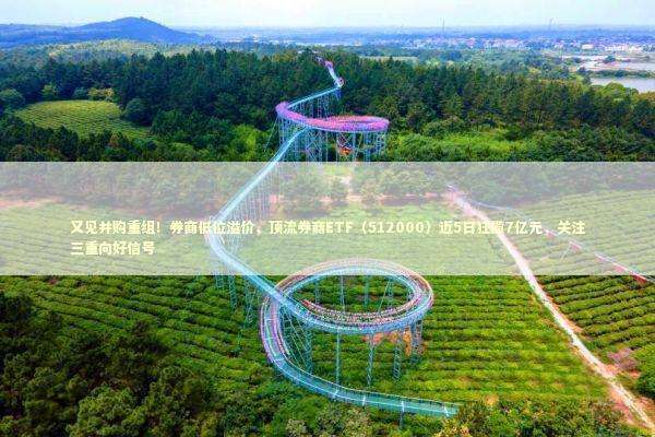又见并购重组！券商低位溢价，顶流券商ETF（512000）近5日狂揽7亿元，关注三重向好信号