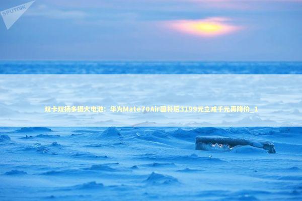 双卡双扬多摄大电池：华为Mate70Air国补后3199元立减千元再降价_1