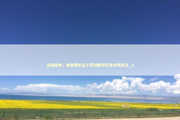 这场战争,给世界的五个深刻教训引发市场关注_3 这场战争,给世界的五个深刻教训引发市场关注_3 新闻