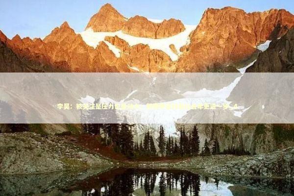 李昊:被关注是压力也是动力;新赛季目标是比去年更进一步_4 李昊:被关注是压力也是动力;新赛季目标是比去年更进一步_4 新闻