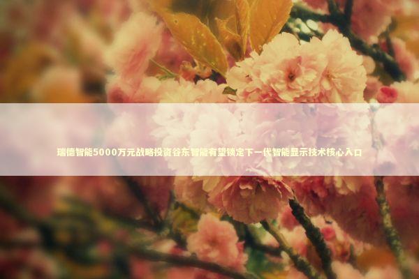 瑞德智能5000万元战略投资谷东智能有望锁定下一代智能显示技术核心入口 瑞德智能5000万元战略投资谷东智能有望锁定下一代智能显示技术核心入口 新闻