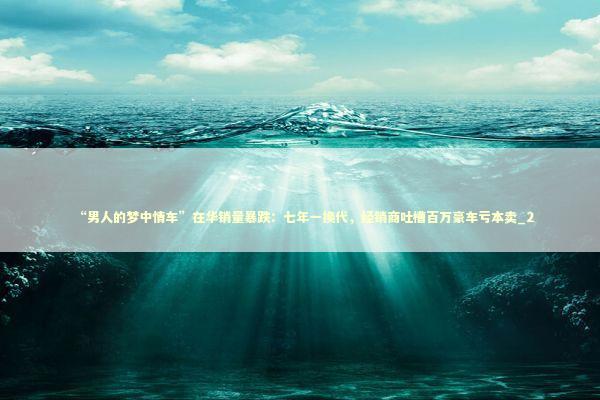 “男人的梦中情车”在华销量暴跌:七年一换代,经销商吐槽百万豪车亏本卖_2 “男人的梦中情车”在华销量暴跌:七年一换代,经销商吐槽百万豪车亏本卖_2 新闻