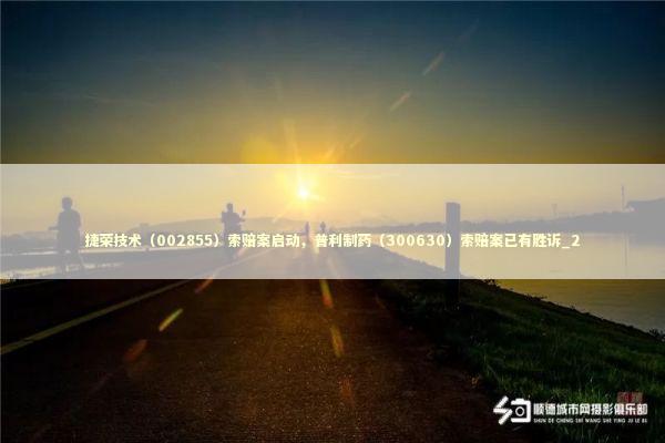 捷荣技术（002855）索赔案启动，普利制药（300630）索赔案已有胜诉_2 新闻