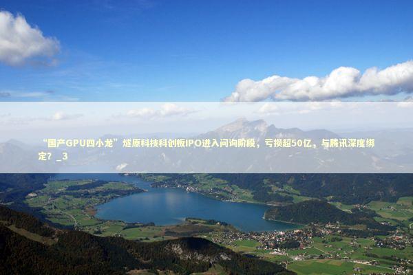 “国产GPU四小龙”燧原科技科创板IPO进入问询阶段,亏损超50亿,与腾讯深度绑定?_3 “国产GPU四小龙”燧原科技科创板IPO进入问询阶段,亏损超50亿,与腾讯深度绑定?_3 新闻