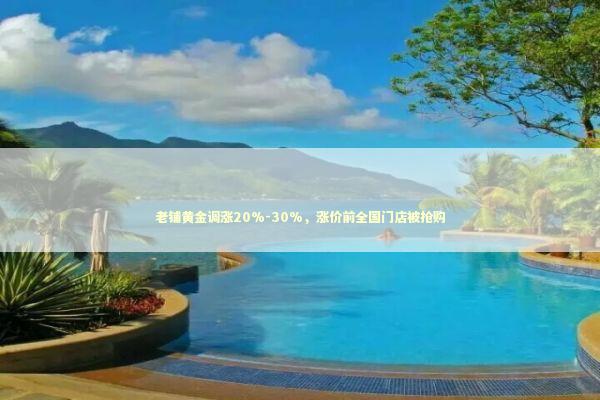 老铺黄金调涨20%-30%，涨价前全国门店被抢购
