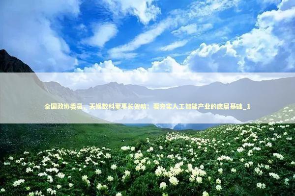 全国政协委员，天娱数科董事长贺晗：要夯实人工智能产业的底层基础_1