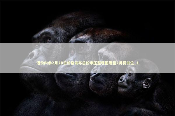 酒价内参2月28日价格发布总价承压整理回落至2月初低位_1