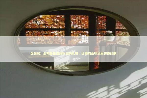 张镇麟：全明星是送给粉丝的礼物；比赛前会听凤凰传奇的歌